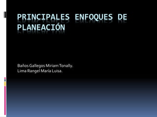 PRINCIPALES ENFOQUES DE PLANEACIÓN Baños Gallegos Miriam Tonally. Lima Rangel María Luisa. 