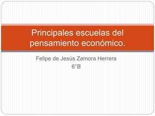 Felipe de Jesús Zamora Herrera
6°B
Principales escuelas del
pensamiento económico.
 