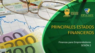 PRINCIPALES ESTADOS
FINANCIEROS
Finanzas para Emprendedores
SESIÓN 2
 