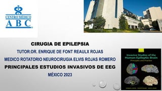 CIRUGIA DE EPILEPSIA
TUTOR:DR. ENRIQUE DE FONT REAULX ROJAS
MEDICO ROTATORIO NEUROCIRUGIA ELVIS ROJAS ROMERO
PRINCIPALES ESTUDIOS INVASIVOS DE EEG
MÉXICO 2023
 