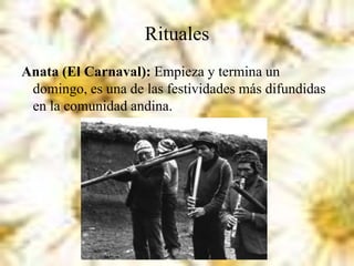 Rituales
Anata (El Carnaval): Empieza y termina un
domingo, es una de las festividades más difundidas
en la comunidad andina.
 