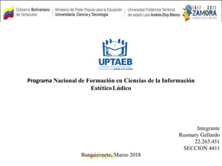Abril 2018
Programa Nacional de Formación en Ciencias de la Información
EstéticoLúdico
Integrante
Rusmary Gallardo
22.263.451
SECCION 4411
Barquisimeto, Marzo 2018
 
