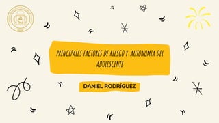 PRINCIPALES FACTORES DE RIESGO Y AUTONOMIA DEL
ADOLESCENTE
DANIEL RODRÍGUEZ
 