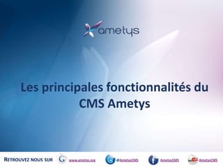 Les principales fonctionnalités du
                 CMS Ametys


RETROUVEZ NOUS SUR   www.ametys.org   @AmetysCMS   AmetysCMS   AmetysWebCMS
 