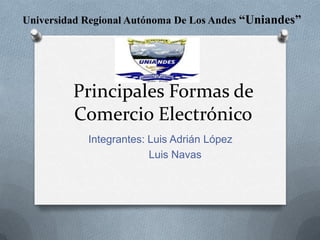Universidad Regional Autónoma De Los Andes “Uniandes”




         Principales Formas de
         Comercio Electrónico
            Integrantes: Luis Adrián López
                         Luis Navas
 