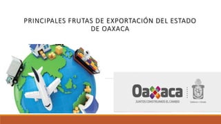 DE EXPORTACIÓN
DEL ESTADO DE
OAXACA
PRINCIPALES FRUTAS DE EXPORTACIÓN DEL ESTADO
DE OAXACA
 