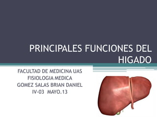 PRINCIPALES FUNCIONES DEL
HIGADO
FACULTAD DE MEDICINA UAS
FISIOLOGIA MEDICA
GOMEZ SALAS BRIAN DANIEL
IV-03 MAYO.13
 