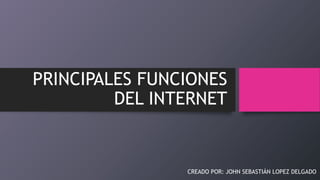 PRINCIPALES FUNCIONES
DEL INTERNET
CREADO POR: JOHN SEBASTIÁN LOPEZ DELGADO
 
