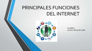 PRINCIPALES FUNCIONES
DEL INTERNET
ALUMNO:
ALAN E. RECALDE LARA
 