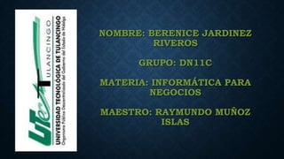 NOMBRE: BERENICE JARDINEZ
RIVEROS
GRUPO: DN11C

MATERIA: INFORMÁTICA PARA
NEGOCIOS
MAESTRO: RAYMUNDO MUÑOZ
ISLAS

 