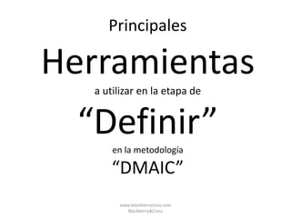 Principales
Herramientas
a utilizar en la etapa de
“Definir”en la metodología
“DMAIC”
www.blackberrycross.com
Blackberry&Cross
 