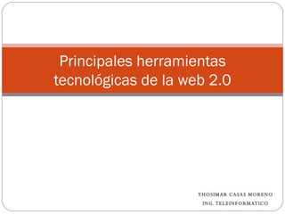 YHOSIMAR CASAS MORENO ING. TELEINFORMATICO Principales herramientas tecnológicas de la web 2.0 