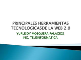 PRINCIPALES HERRAMIENTAS TECNOLOGICASDE LA WEB 2.0 YURLEIDY MOSQUERA PALACIOS ING. TELEINFORMATICA 
