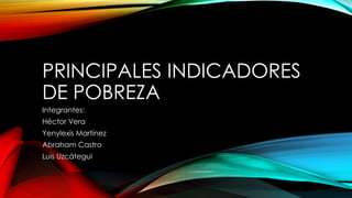 PRINCIPALES INDICADORES 
DE POBREZA 
Integrantes: 
Héctor Vera 
Yenylexis Martínez 
Abraham Castro 
Luis Uzcátegui 
 
