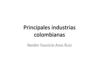 Principales industrias
    colombianas
 Neider Fauricio Aros Ruiz
 