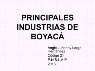 PRINCIPALES
INDUSTRIAS DE
BOYACÁ
Angie Jurlanny Largo
Hernández
Código 21
E.N.S.L.A.P
2015
 