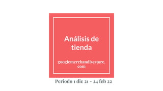Análisis de
tienda
googlemerchandisestore.
com
Periodo 1 dic 21 - 24 feb 22
Analista: Juan Ayquipa
 