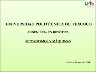 UNIVERSIDAD POLITÉCNICA DE TEXCOCO
INGENIERÍA EN ROBÓTICA

MECANISMOS Y MÁQUINAS

México, Enero del 2014

 