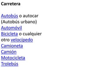 Carretera
Autobús o autocar
(Autobús urbano)
Automóvil
Bicicleta o cualquier
otro velocípedo
Camioneta
Camión
Motocicleta
Trolebús
 