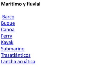 Marítimo y fluvial
Barco
Buque
Canoa
Ferry
Kayak
Submarino
Trasatlánticos
Lancha acuática
 