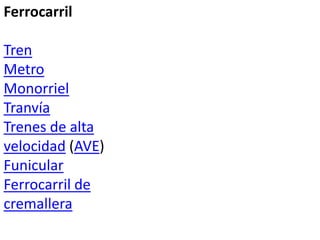 Ferrocarril
Tren
Metro
Monorriel
Tranvía
Trenes de alta
velocidad (AVE)
Funicular
Ferrocarril de
cremallera
 