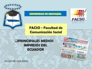 UNIVERSIDAD DE GUAYAQUIL




                               FACSO - Facultad de
                               Comunicación Social

            PRINCIPALES MEDIOS
                IMPRESOS DEL
                  ECUADOR


REALIZADO POR: SUSAN HERRERA
 