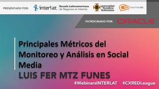 #FormaciónEBusiness#WebinarsINTERLAT  #CXREDLeague
Principales	
  Métricos	
  del	
  
Monitoreo	
  y	
  Análisis	
  en	
  Social	
  
Media	
  
LUIS FER MTZ FUNES
 