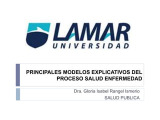 PRINCIPALES MODELOS EXPLICATIVOS DEL
PROCESO SALUD ENFERMEDAD
Dra. Gloria Isabel Rangel Ismerio
SALUD PUBLICA
 
