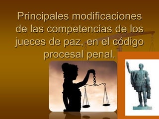Principales modificaciones de las competencias de los jueces de paz, en el código procesal penal. 