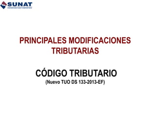 PRINCIPALES MODIFICACIONES
TRIBUTARIAS
CÓDIGO TRIBUTARIO
(Nuevo TUO DS 133-2013-EF)
 