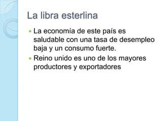 La libra esterlinaLa economía de este país es saludable con una tasa de desempleo baja y un consumo fuerte.Reino unido es uno de los mayores productores y exportadores