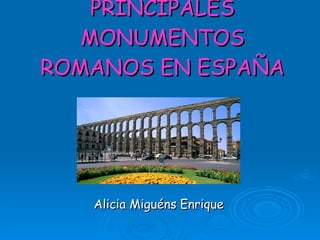 PRINCIPALES MONUMENTOS ROMANOS EN ESPAÑA Alicia Miguéns Enrique 