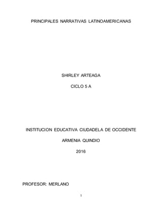 1
PRINCIPALES NARRATIVAS LATINOAMERICANAS
SHIRLEY ARTEAGA
CICLO 5 A
INSTITUCION EDUCATIVA CIUDADELA DE OCCIDENTE
ARMENIA QUINDIO
2016
PROFESOR: MERLANO
 