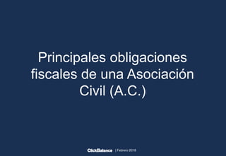| Febrero 2018
Principales obligaciones
fiscales de una Asociación
Civil (A.C.)
 
