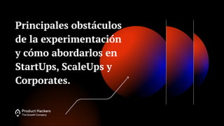 Principales obstáculos
de la experimentación
y cómo abordarlos en
StartUps, ScaleUps y
Corporates.
 