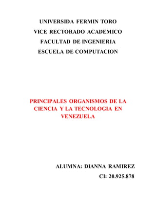 UNIVERSIDA FERMIN TORO
VICE RECTORADO ACADEMICO
FACULTAD DE INGENIERIA
ESCUELA DE COMPUTACION
PRINCIPALES ORGANISMOS DE LA
CIENCIA Y LA TECNOLOGIA EN
VENEZUELA
ALUMNA: DIANNA RAMIREZ
CI: 20.925.878
 