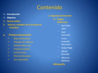 Contenido
    Introducción
                                           b. Segunda Generación
    Objetivo
                                               1) Jürgen
1.   Teorí Crí
           a tica                                  Habermas
2.    Teóricos notables de la Escuela de            ‾ Karl-Otto
        Fráncfort                                      Apel
                                                    ‾ Axel
a.    Primera Generación                               Honneth
          Max Horkheimer                           ‾ Franz
          Theodor W. Adorno                           Leopold
          Herbert Marcuse                             Neumann
          Friedrich Pollock                        ‾ Oskar Negt
          Erich Fromm                              ‾ Alfred
                                                       Schmidt
          Otto Kirchheimer
                                                    ‾ Albrecht
          Leo Löwenthal                               Wellmer
                                               Bibliografí
                                                         a
 