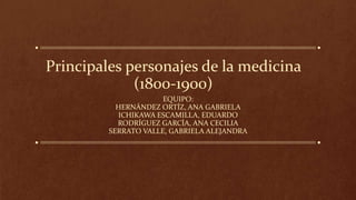 Principales personajes de la medicina
(1800-1900)
EQUIPO:
HERNÁNDEZ ORTÍZ, ANA GABRIELA
ICHIKAWA ESCAMILLA, EDUARDO
RODRÍGUEZ GARCÍA, ANA CECILIA
SERRATO VALLE, GABRIELA ALEJANDRA
 