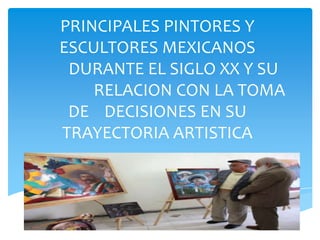 PRINCIPALES PINTORES Y
ESCULTORES MEXICANOS
DURANTE EL SIGLO XX Y SU
RELACION CON LA TOMA
DE DECISIONES EN SU
TRAYECTORIA ARTISTICA
 
