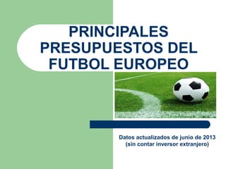 PRINCIPALES
PRESUPUESTOS DEL
FUTBOL EUROPEO
Datos actualizados de junio de 2013
(sin contar inversor extranjero)
 