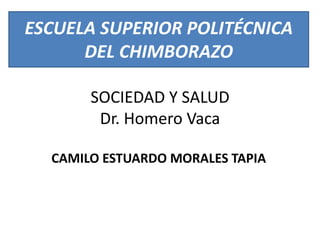 SOCIEDAD Y SALUD
Dr. Homero Vaca
CAMILO ESTUARDO MORALES TAPIA
ESCUELA SUPERIOR POLITÉCNICA
DEL CHIMBORAZO
 