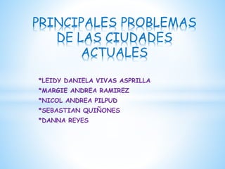 PRINCIPALES PROBLEMAS 
DE LAS CIUDADES 
ACTUALES 
*LEIDY DANIELA VIVAS ASPRILLA 
*MARGIE ANDREA RAMIREZ 
*NICOL ANDREA PILPUD 
*SEBASTIAN QUIÑONES 
*DANNA REYES 
 