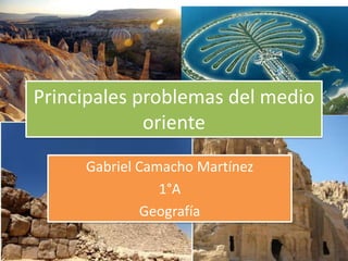 Principales problemas del medio
             oriente
     Gabriel Camacho Martínez
                1°A
              Geografía
 
