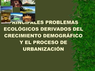 PRINCIPALES PROBLEMAS ECOLÓGICOS DERIVADOS DEL CRECIMIENTO DEMOGRÁFICO Y EL PROCESO DE URBANIZACIÓN 