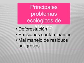 Principales
problemas
ecológicos de
México
• Deforestación
• Emisiones contaminantes
• Mal manejo de residuos
peligrosos

 