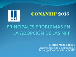 Ricardo Mena Cahuas
Vicepresidente de la Comisión de
Investigación Contable de la AIC
CONANIIF 2015
 