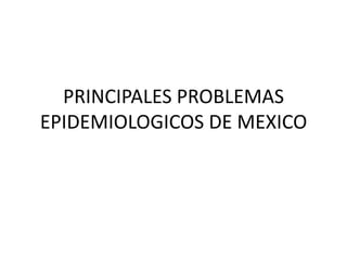 PRINCIPALES PROBLEMAS
EPIDEMIOLOGICOS DE MEXICO

 