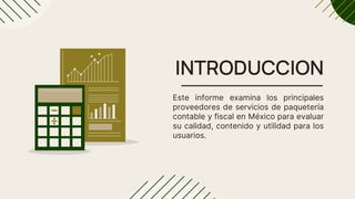 INTRODUCCION
Este informe examina los principales
proveedores de servicios de paquetería
contable y fiscal en México para evaluar
su calidad, contenido y utilidad para los
usuarios.
 