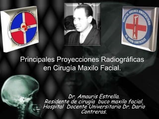 Principales Proyecciones Radiográficas
       en Cirugía Maxilo Facial.


               Dr. Amauris Estrella.
      Residente de cirugía buco maxilo facial.
      Hospital Docente Universitario Dr. Darío
                    Contreras.
 