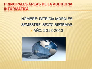PRINCIPALES ÁREAS DE LA AUDITORIA
INFORMÁTICA

        NOMBRE: PATRICIA MORALES
        SEMESTRE: SEXTO SISTEMAS
             AÑO: 2012-2013
 
